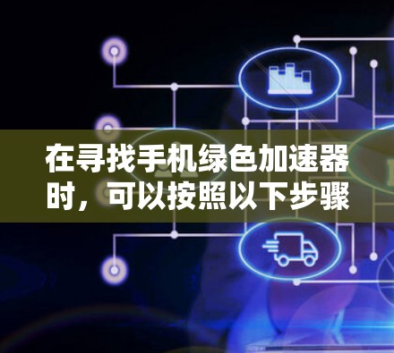 在寻找手机绿色加速器时，可以按照以下步骤进行