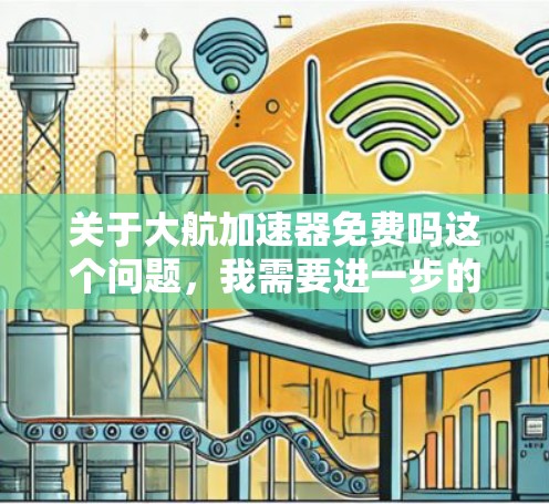 关于大航加速器免费吗这个问题，我需要进一步的信息来提供准确的回答。以下是一些可能的解释