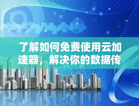 了解如何免费使用云加速器，解决你的数据传输问题