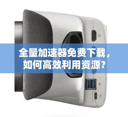 全量加速器免费下载,如何高效利用资源? 全量加速器免费下载,如何高效利用资源?