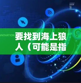 要找到海上狼人(可能是指海上狼人)的免费加速器,您可以按照以下步骤进行 要找到海上狼人(可能是指海上狼人)的免费加速器,您可以按照以下步骤进行