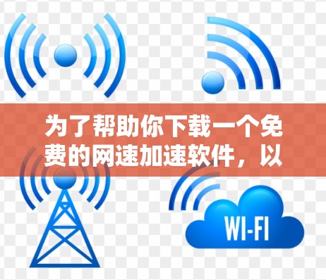为了帮助你下载一个免费的网速加速软件,以下是一些推荐的选择,根据你的需求和预算进行选择 为了帮助你下载一个免费的网速加速软件,以下是一些推荐的选择,根据你的需求和预算进行选择