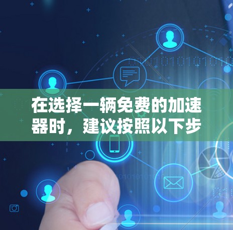 在选择一辆免费的加速器时,建议按照以下步骤进行