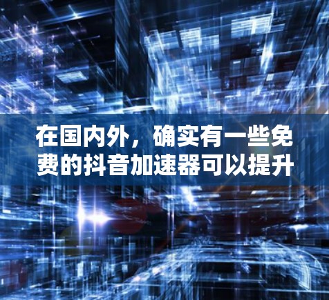 在国内外,确实有一些免费的抖音加速器可以提升视频加载速度。以下是几个常用的免费平台 在国内外,确实有一些免费的抖音加速器可以提升视频加载速度。以下是几个常用的免费平台