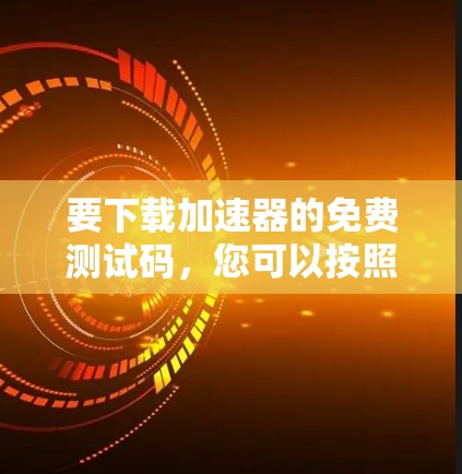 要下载加速器的免费测试码,您可以按照以下步骤操作 要下载加速器的免费测试码,您可以按照以下步骤操作