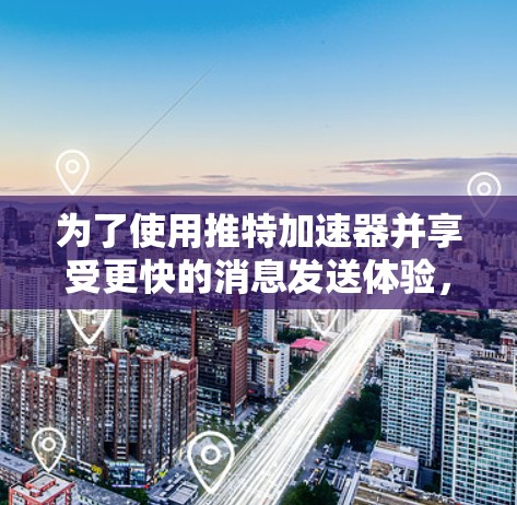 为了使用推特加速器并享受更快的消息发送体验,以下是一些步骤和建议
