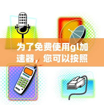 为了免费使用gl加速器,您可以按照以下步骤进行
