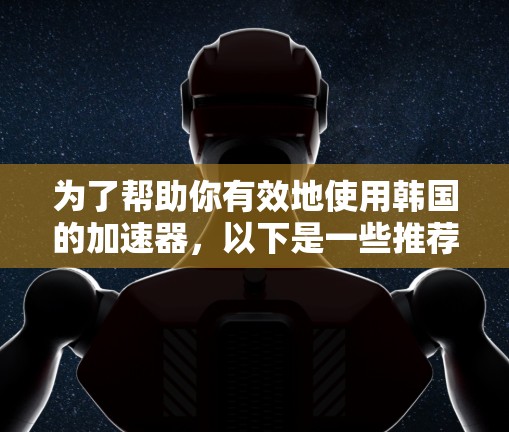 为了帮助你有效地使用韩国的加速器,以下是一些推荐的免费工具,供你参考