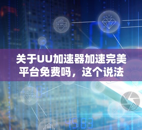 关于UU加速器加速完美平台免费吗,这个说法需要明确一点,UU加速器是一款非常受欢迎的加速工具,但其中的完美平台可能并不是指某特定的平台,而是指UU本身的加速功能