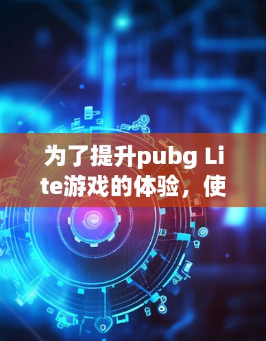 为了提升pubg Lite游戏的体验,使用免费加速器是可行的,但需要考虑以下几点