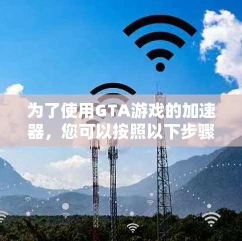 为了使用GTA游戏的加速器,您可以按照以下步骤进行操作
