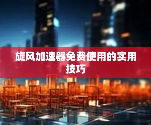 旋风加速器免费使用的实用技巧