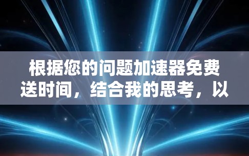 根据您的问题加速器免费送时间,结合我的思考,以下是一些可能的解释和建议