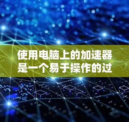 使用电脑上的加速器是一个易于操作的过程,但需要遵循一定的步骤和注意事项。以下是对如何使用电脑加速器的详细指南