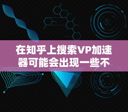 在知乎上搜索VP加速器可能会出现一些不太相关或者重复的搜索结果,但如果你希望优化搜索,可以尝试以下几种方法