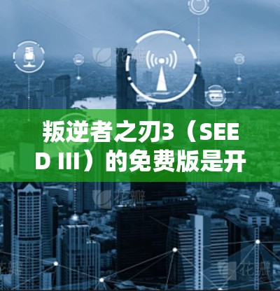 叛逆者之刃3(SEED III)的免费版是开放式的,通常用于吸引玩家。以下是对该免费版的详细分析