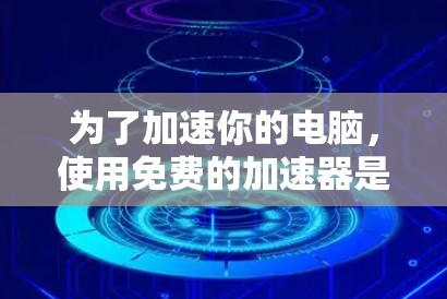 为了加速你的电脑,使用免费的加速器是不错的选择。以下是一个清晰的步骤指南,帮助你高效地使用免费加速器