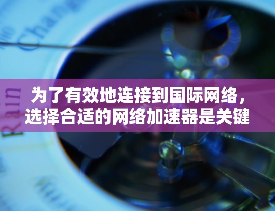 为了有效地连接到国际网络,选择合适的网络加速器是关键。以下是一些综合考虑的因素,帮助你找到一个合适的网络加速器