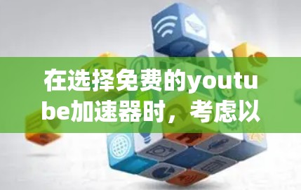 在选择免费的youtube加速器时,考虑以下几个因素