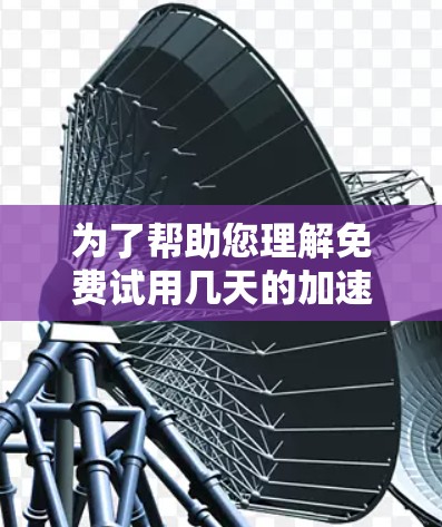 为了帮助您理解免费试用几天的加速器,以下是分步骤的总结和建议