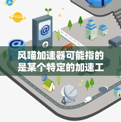 风喵加速器可能指的是某个特定的加速工具或软件,但具体信息可能不明确。为了帮助您,我将提供一些常见的免费加速器推荐