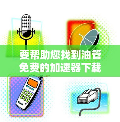 要帮助您找到油管免费的加速器下载,请参考以下步骤