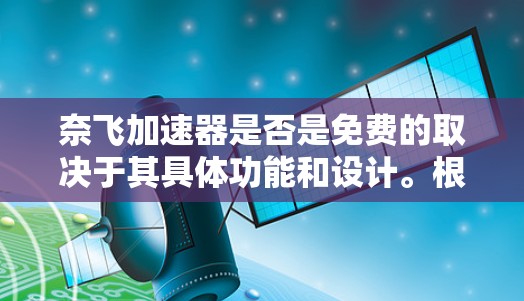 奈飞加速器是否是免费的取决于其具体功能和设计。根据搜索结果,大部分免费的加速器提供免费的使用,而付费的加速器则需要注册或登录,并可能有付费服务。以下是一些步骤来判断和了解奈飞加速器的使用情况