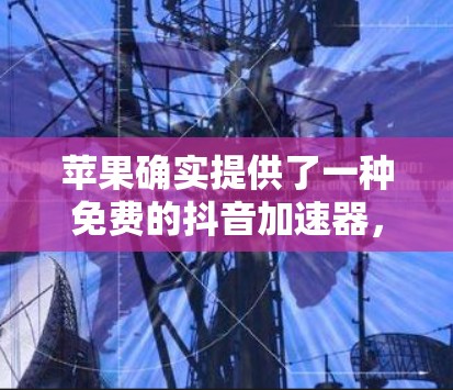 苹果确实提供了一种免费的抖音加速器,它可以在苹果设备上加速播放抖音视频。以下是关于如何使用苹果抖音加速器的详细步骤
