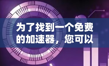 为了找到一个免费的加速器,您可以按照以下步骤进行选择