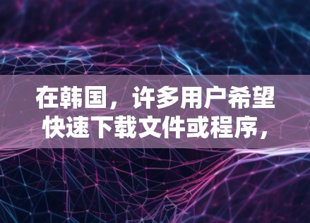 在韩国,许多用户希望快速下载文件或程序,从而避免被恶意软件攻击。以下是一些提供韩国加速器免费服务的网站,这些网站通常为用户提供了多种加速选项,满足不同需求