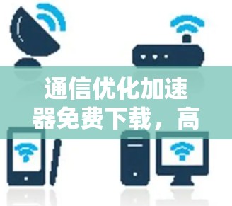 通信优化加速器免费下载,高效提升数据传输速度