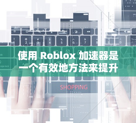 使用 Roblox 加速器是一个有效地方法来提升游戏性能,以下是详细的步骤和考虑因素