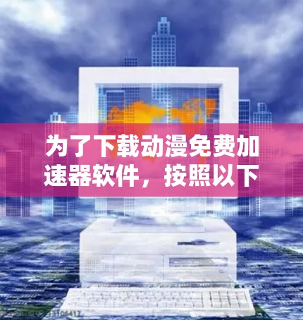 为了下载动漫免费加速器软件,按照以下步骤操作