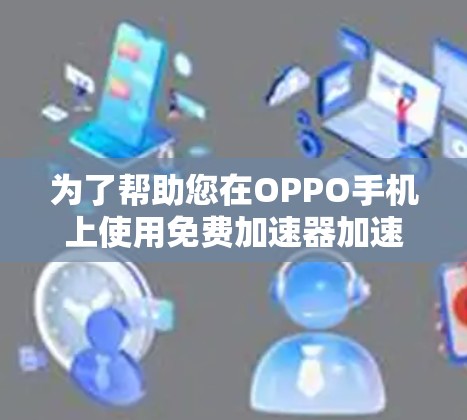 为了帮助您在OPPO手机上使用免费加速器加速追星剧,以下是几个推荐的工具,结合了加速速度、带宽和安全性