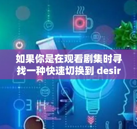 如果你是在观看剧集时寻找一种快速切换到 desired frame的方式,那么可以尝试以下免费加速器软件