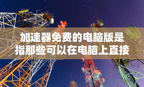 加速器免费的电脑版是指那些可以在电脑上直接运行的免费加速工具。以下是详细介绍