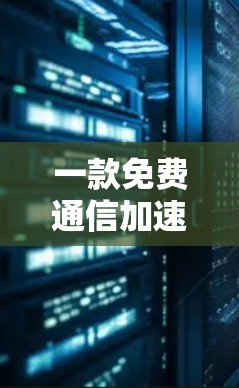 一款免费通信加速器,轻松提升效率的便捷选择