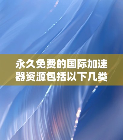 永久免费的国际加速器资源包括以下几类