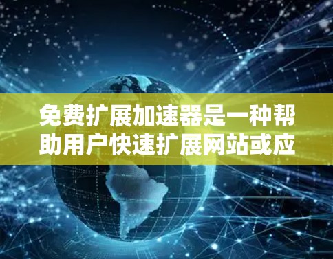 免费扩展加速器是一种帮助用户快速扩展网站或应用的工具,通常指能够加速HTTP协议的扩展服务器或服务器扩展工具。以下是一些常见的免费扩展加速器及其特点