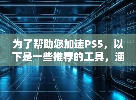 为了帮助您加速PS5，以下是一些推荐的工具，涵盖不同的需求和应用场景