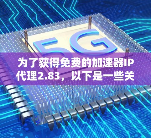 为了获得免费的加速器IP代理2.83,以下是一些关键步骤和建议