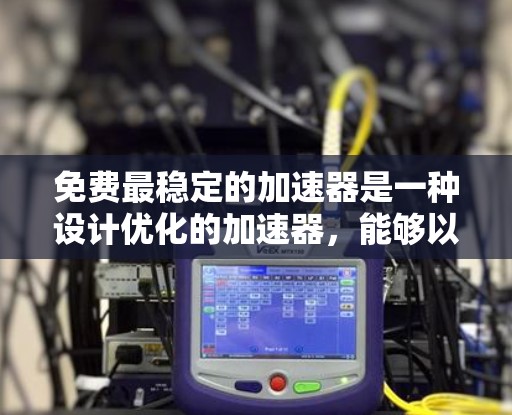 免费最稳定的加速器是一种设计优化的加速器,能够以无额外费用的方式在各种情况下快速加速并保持良好的性能。其核心在于先进的技术和优化,包括