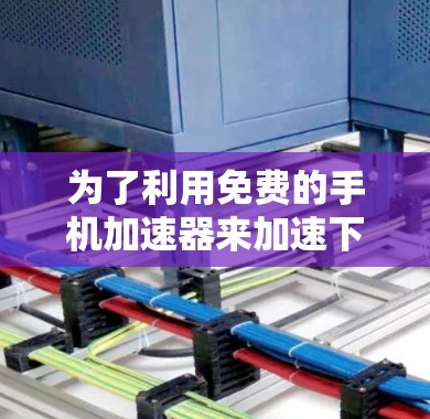 为了利用免费的手机加速器来加速下载,以下是一个清晰的步骤指南