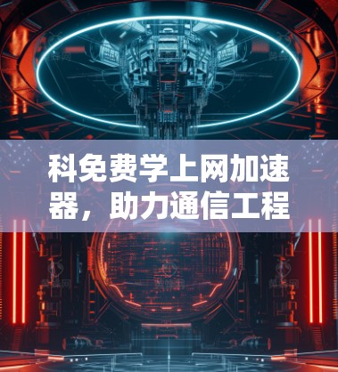 科免费学上网加速器,助力通信工程师提升工作效率