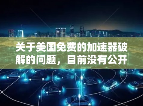 关于美国免费的加速器破解的问题,目前没有公开的报告或官方信息表明美国拥有或提供免费的加速器软件。如果指的是美国的一些知名的加速器网站或工具,可以推荐以下几种常用的安全且免费的加速器工具