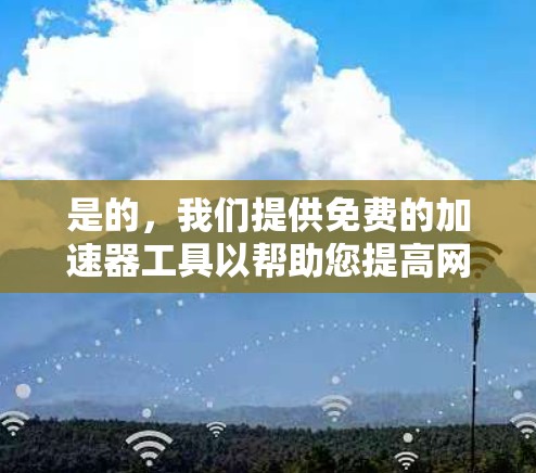 是的，我们提供免费的加速器工具以帮助您提高网页加载速度。以下是几个推荐的免费加速器工具
