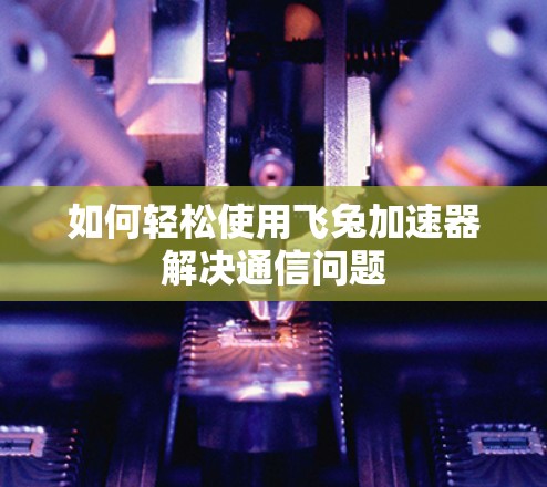 如何轻松使用飞兔加速器解决通信问题