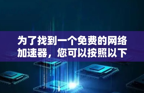 为了找到一个免费的网络加速器,您可以按照以下步骤进行