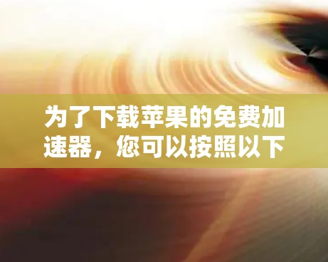 为了下载苹果的免费加速器,您可以按照以下步骤操作