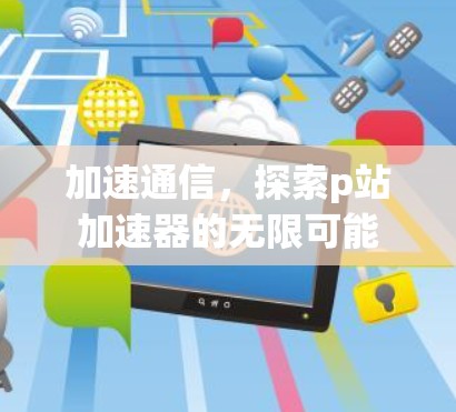 加速通信，探索p站加速器的无限可能